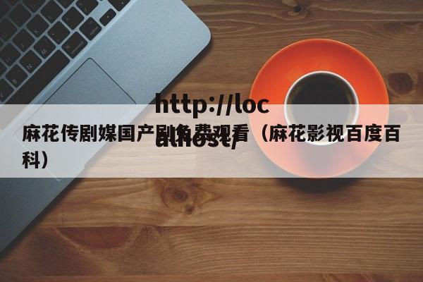 麻花传剧媒国产剧免费观看(麻花影视百度百科)