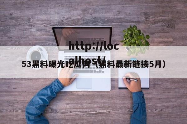 53黑料曝光吃瓜网(黑料最新链接5月)