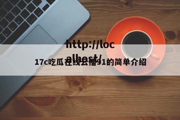 17c吃瓜在线云播91的简单介绍